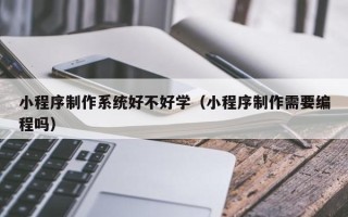 青岛小程序制作系统好不好学（小程序制作需要编程吗）
