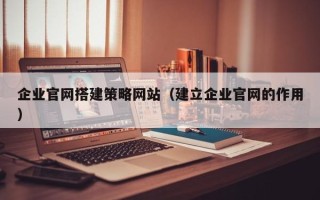 青岛企业官网搭建策略网站（建立企业官网的作用）