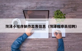 青岛菏泽小程序制作出售信息（菏泽程序员招聘）