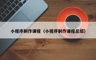 青岛小程序制作课程（小程序制作课程总结）