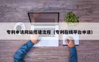 青岛专利申请网站搭建流程（专利在线平台申请）