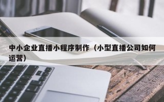 青岛中小企业直播小程序制作（小型直播公司如何运营）