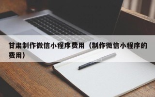 青岛甘肃制作微信小程序费用（制作微信小程序的费用）