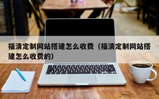 青岛福清定制网站搭建怎么收费（福清定制网站搭建怎么收费的）