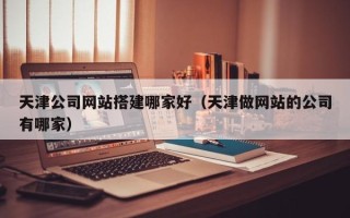 青岛天津公司网站搭建哪家好（天津做网站的公司有哪家）