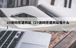 青岛29源码搭建网站（29源码搭建网站是什么）