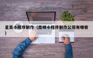 青岛呈贡小程序制作（昆明小程序制作公司有哪些）