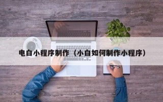青岛电白小程序制作（小白如何制作小程序）