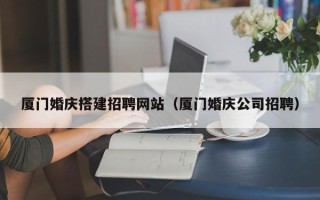 青岛厦门婚庆搭建招聘网站（厦门婚庆公司招聘）