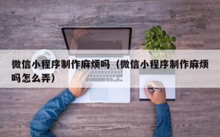 青岛微信小程序制作麻烦吗（微信小程序制作麻烦吗怎么弄）
