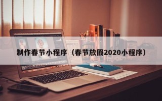 青岛制作春节小程序（春节放假2020小程序）