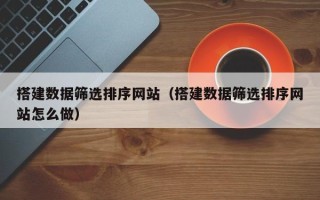 青岛搭建数据筛选排序网站（搭建数据筛选排序网站怎么做）