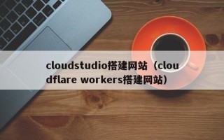 青岛cloudstudio搭建网站（cloudflare workers搭建网站）