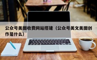 青岛公众号美图收费网站搭建（公众号美文美图创作是什么）