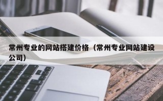 青岛常州专业的网站搭建价格（常州专业网站建设公司）