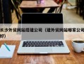 青岛长沙外贸网站搭建公司（建外贸网站哪家公司好）