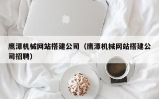 青岛鹰潭机械网站搭建公司（鹰潭机械网站搭建公司招聘）