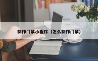 青岛制作门禁小程序（怎么制作门禁）